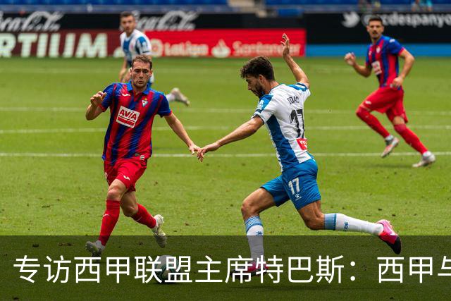 专访西甲联盟主席特巴斯：西甲与中国足球合作前景广阔