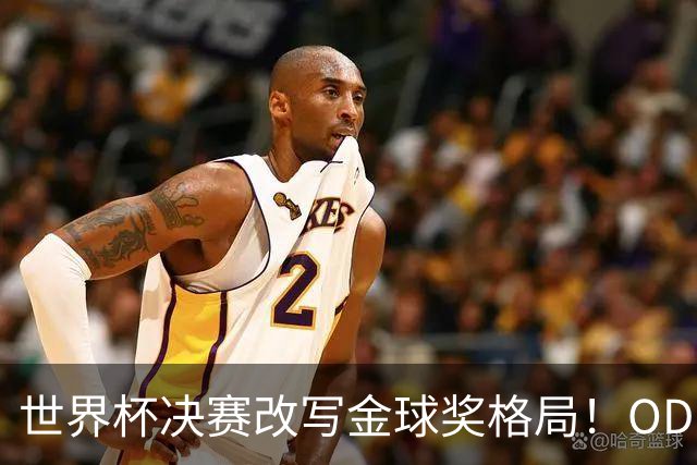 世界杯决赛改写金球奖格局！OD凯恩领跑，亚马尔紧追，梅西姆巴佩竞争白热化