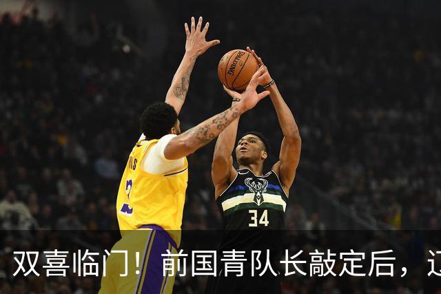 双喜临门！前国青队长敲定后，辽篮又迎喜讯，曝杜锋之子即将加盟