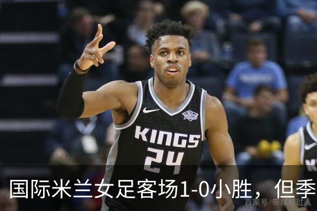 国际米兰女足客场1-0小胜，但季前赛仅剩一场练兵机会