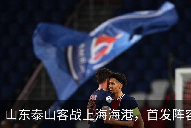山东泰山客战上海海港，首发阵容公布！