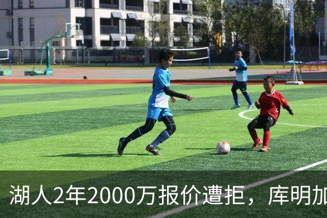 湖人2年2000万报价遭拒，库明加坚持索要近2000万年薪，谈判陷僵局