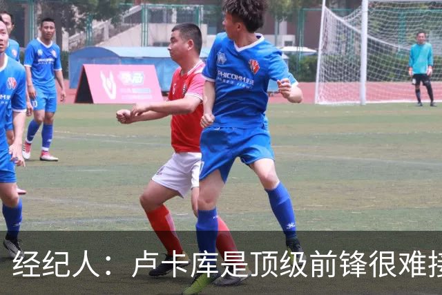 经纪人：卢卡库是顶级前锋很难接受替补；阿切尔比不着急选下家