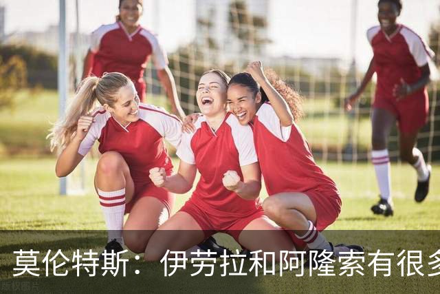 莫伦特斯：伊劳拉和阿隆索有很多相似之处，他是一位出色的教练