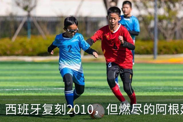 西班牙复刻2010，但燃尽的阿根廷同样值得尊敬
