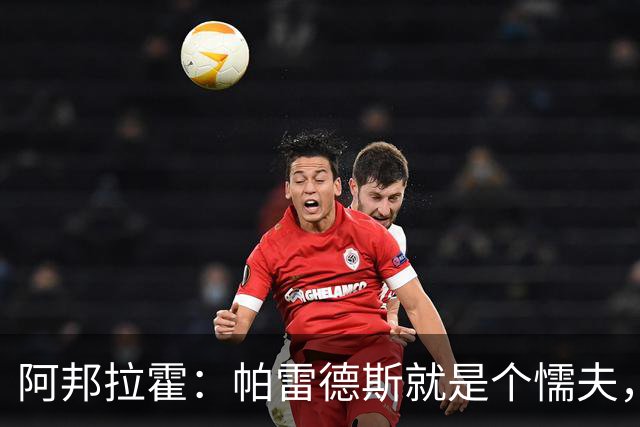 阿邦拉霍：帕雷德斯就是个懦夫，FIFA该禁止他参加下届世界杯