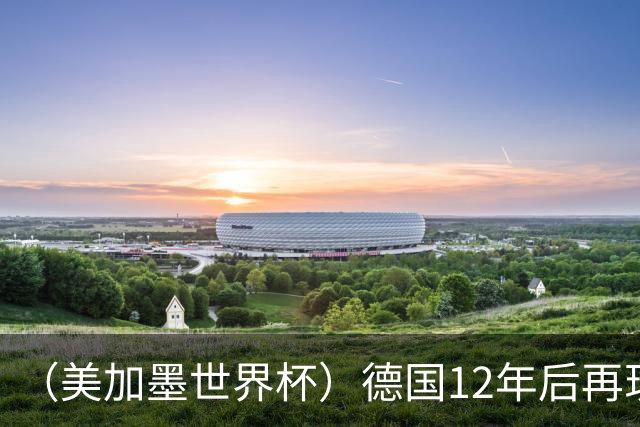 （美加墨世界杯）德国12年后再现“7比1” 日本队绝平荷兰队