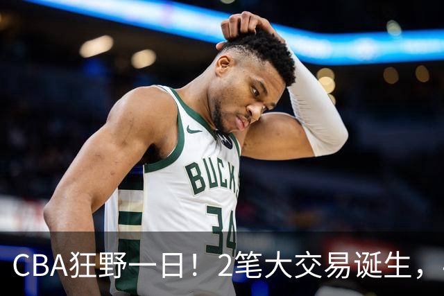 CBA狂野一日！2笔大交易诞生，4人完成签约，胡金秋交易被喊停