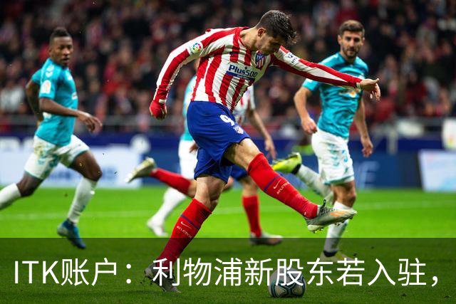 ITK账户：利物浦新股东若入驻，目标签下维尼修斯与奥利塞